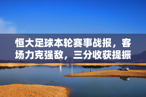 恒大足球本轮赛事战报,客场力克强敌,三分收获提振士气,恒大足球本轮战报,客场力克强敌取三分提振士气