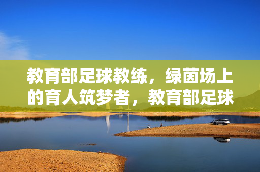教育部足球教练，绿茵场上的育人筑梦者，教育部足球教练，绿茵场上的育人筑梦者