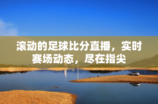 滚动的足球比分直播,实时赛场动态,尽在指尖