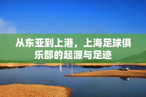 从东亚到上港，上海足球俱乐部的起源与足迹