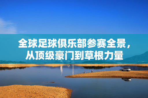 全球足球俱乐部参赛全景，从顶级豪门到草根力量