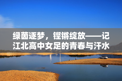 绿茵逐梦，铿锵绽放——记江北高中女足的青春与汗水