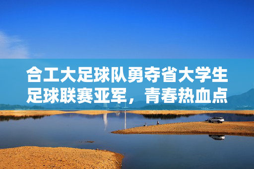 合工大足球队勇夺省大学生足球联赛亚军，青春热血点燃绿茵梦想