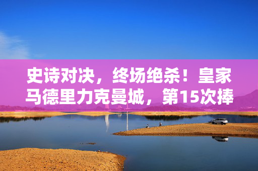 史诗对决，终场绝杀！皇家马德里力克曼城，第15次捧起欧冠奖杯