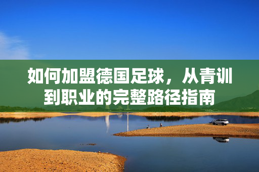 如何加盟德国足球，从青训到职业的完整路径指南