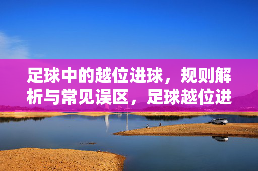 足球中的越位进球，规则解析与常见误区，足球越位进球规则解析与常见误区