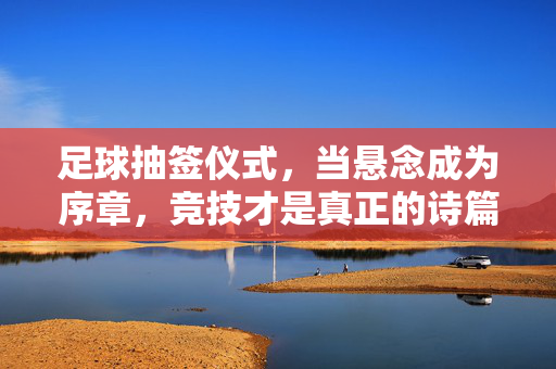 足球抽签仪式，当悬念成为序章，竞技才是真正的诗篇，抽签悬念为序章，竞技方为真诗篇
