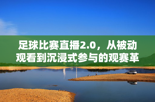 足球比赛直播2.0，从被动观看到沉浸式参与的观赛革命