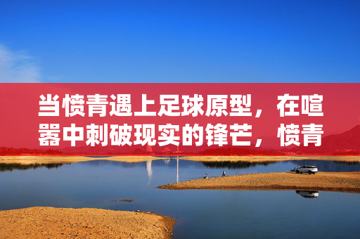当愤青遇上足球原型，在喧嚣中刺破现实的锋芒，愤青遇足球原型，刺破喧嚣现实的锋芒