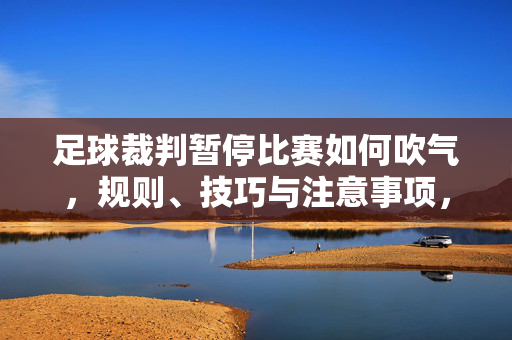 足球裁判暂停比赛如何吹气,规则、技巧与注意事项,足球裁判暂停比赛吹气的规则、技巧与注意事项