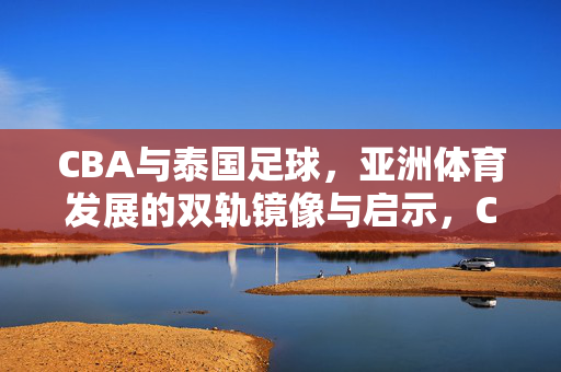 CBA与泰国足球,亚洲体育发展的双轨镜像与启示,CBA与泰国足球,亚洲体育双轨镜像与发展启示
