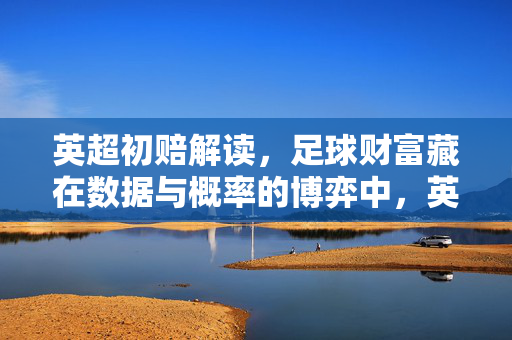 英超初赔解读，足球财富藏在数据与概率的博弈中，英超初赔，数据与概率博弈中的足球财富