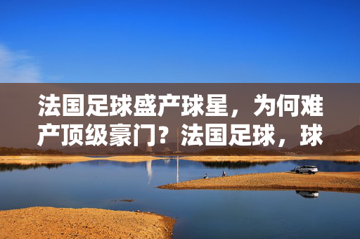 法国足球盛产球星，为何难产顶级豪门？法国足球，球星井喷，豪门为何难产？