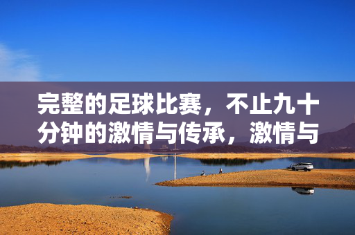完整的足球比赛,不止九十分钟的激情与传承,激情与传承,不止九十分钟的足球