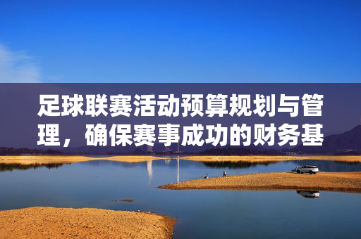 足球联赛活动预算规划与管理，确保赛事成功的财务基石，足球联赛预算规划与管理，赛事成功的财务基石