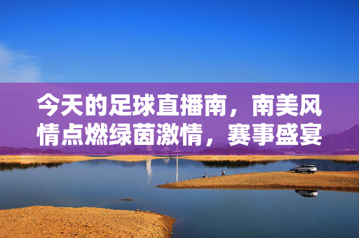 今天的足球直播南，南美风情点燃绿茵激情，赛事盛宴不容错过，南美风情点燃绿茵激情，足球直播盛宴不容错过