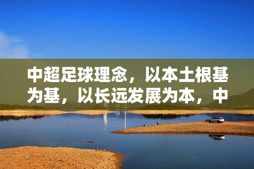中超足球理念，以本土根基为基，以长远发展为本，中超足球，固本土根基，谋长远发展