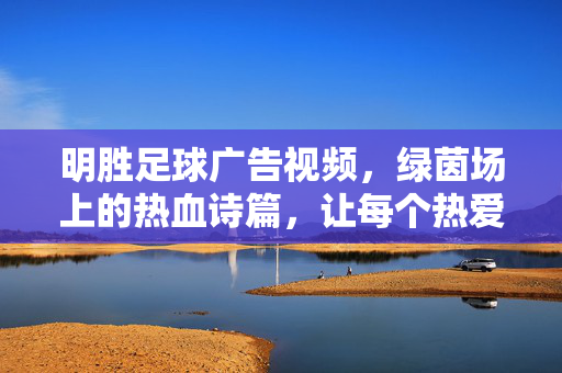 明胜足球广告视频,绿茵场上的热血诗篇,让每个热爱都被看见,绿茵场上的热血诗篇,明胜足球,让每个热爱被看见