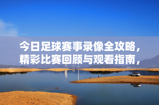 今日足球赛事录像全攻略,精彩比赛回顾与观看指南,今日足球赛事录像全攻略,精彩回顾与观看指南