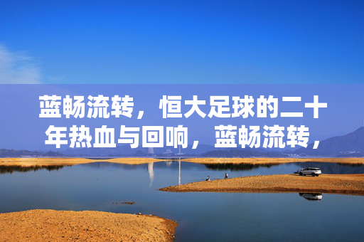 蓝畅流转，恒大足球的二十年热血与回响，蓝畅流转，恒大足球二十年的热血与回响