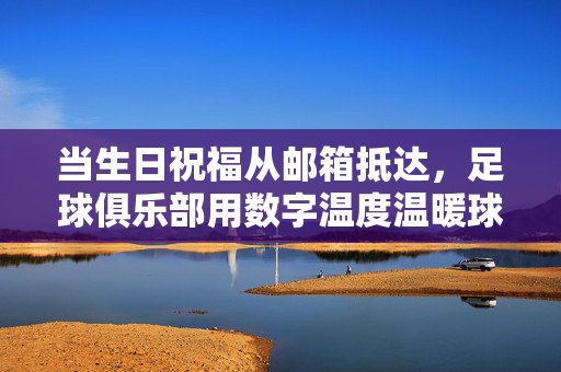 当生日祝福从邮箱抵达，足球俱乐部用数字温度温暖球迷心，足球俱乐部数字温度，生日祝福暖球迷心