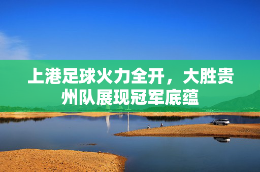 上港足球火力全开，大胜贵州队展现冠军底蕴