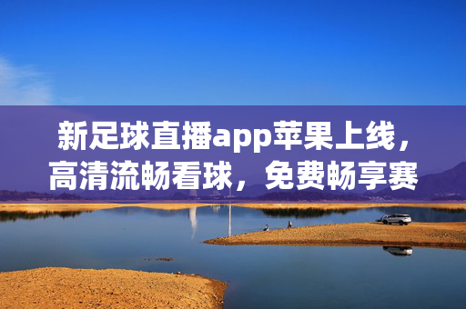 新足球直播app苹果上线，高清流畅看球，免费畅享赛事盛宴，新足球直播app苹果上线，免费高清畅享赛事盛宴