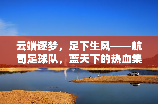 云端逐梦，足下生风——航司足球队，蓝天下的热血集结