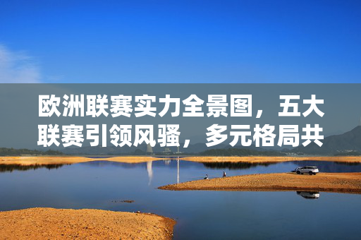 欧洲联赛实力全景图，五大联赛引领风骚，多元格局共筑繁荣，欧洲联赛实力全景图，五大联赛引领，多元格局共筑繁荣