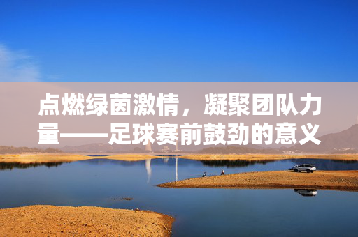 点燃绿茵激情，凝聚团队力量——足球赛前鼓劲的意义与行动