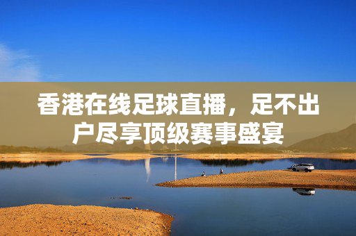 香港在线足球直播，足不出户尽享顶级赛事盛宴