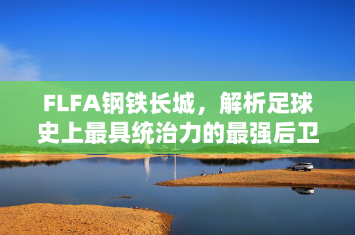 FLFA钢铁长城,解析足球史上最具统治力的最强后卫传奇