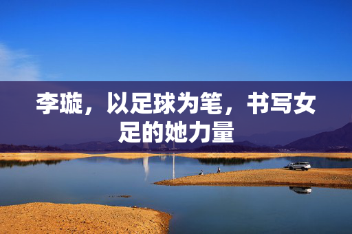 李璇，以足球为笔，书写女足的她力量