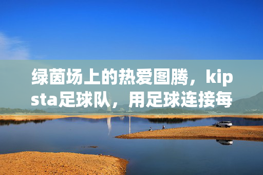 绿茵场上的热爱图腾，kipsta足球队，用足球连接每一颗心，kipsta足球队，绿茵热爱图腾，足球连心