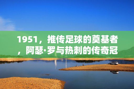 1951，推传足球的奠基者，阿瑟·罗与热刺的传奇冠军季，1951，阿瑟·罗，推传足球奠基者与热刺传奇冠军季