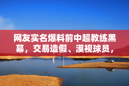 网友实名爆料前中超教练黑幕，交易造假、漠视球员，足坛信任再遭考验？网友实名爆料前中超教练黑幕，交易造假漠视球员，足坛信任再遭考验？