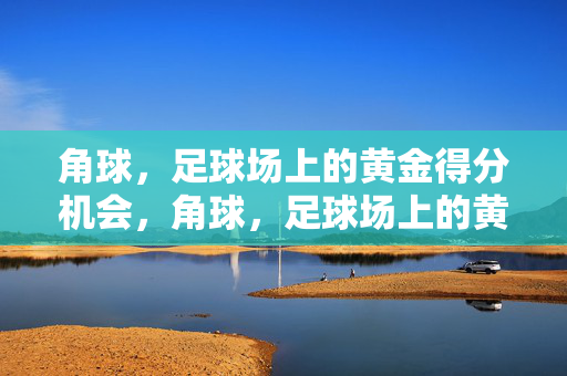 角球，足球场上的黄金得分机会，角球，足球场上的黄金得分机会