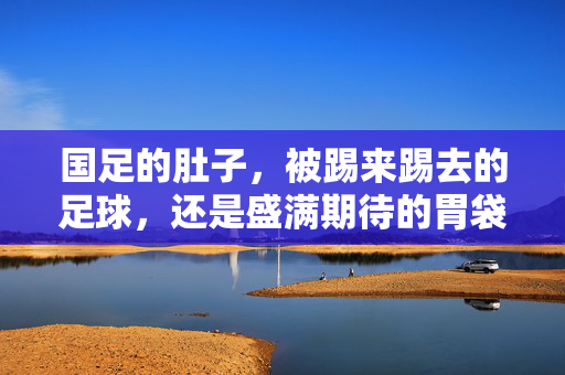 国足的肚子，被踢来踢去的足球，还是盛满期待的胃袋？国足肚子，足球的颠簸，还是期待的满溢？
