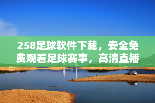 258足球软件下载，安全免费观看足球赛事，高清直播随时随地看，258足球软件，免费安全下载，高清直播随时随地看足球赛事