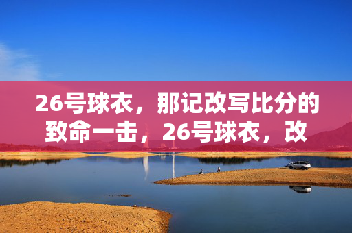 26号球衣，那记改写比分的致命一击，26号球衣，改写比分的致命一击