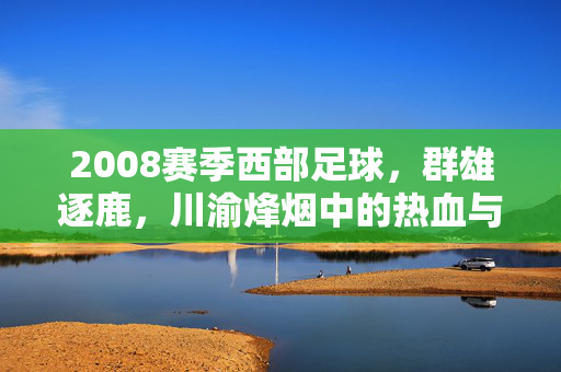 2008赛季西部足球，群雄逐鹿，川渝烽烟中的热血与坚守，2008西部川渝烽烟，群雄逐鹿的热血坚守