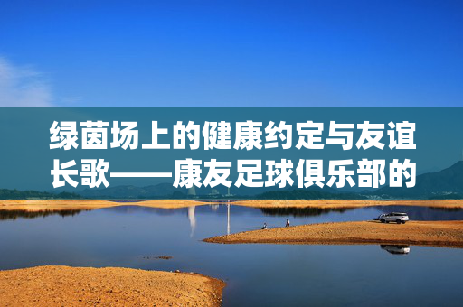 绿茵场上的健康约定与友谊长歌——康友足球俱乐部的故事