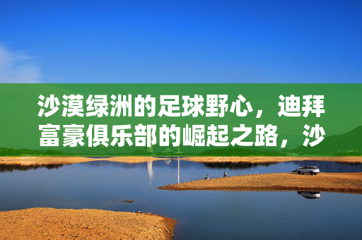 沙漠绿洲的足球野心,迪拜富豪俱乐部的崛起之路,沙漠绿洲足球野心,迪拜富豪俱乐部的崛起之路