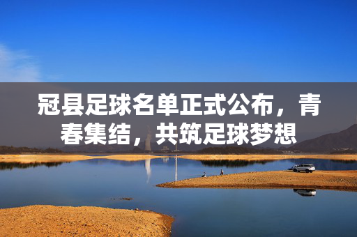 冠县足球名单正式公布，青春集结，共筑足球梦想