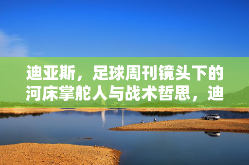 迪亚斯，足球周刊镜头下的河床掌舵人与战术哲思，迪亚斯，足球周刊镜头下的河床掌舵人与战术哲思