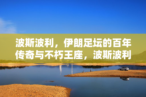 波斯波利，伊朗足坛的百年传奇与不朽王座，波斯波利，伊朗足坛百年传奇与不朽王座