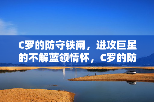 C罗的防守铁闸，进攻巨星的不解蓝领情怀，C罗的防守铁闸，进攻巨星的不解蓝领情怀