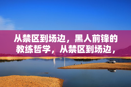 从禁区到场边，黑人前锋的教练哲学，从禁区到场边，黑人前锋的教练哲学