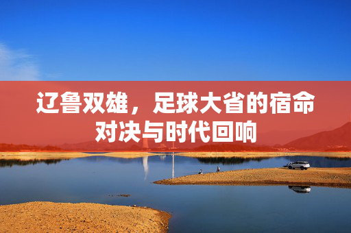 辽鲁双雄，足球大省的宿命对决与时代回响