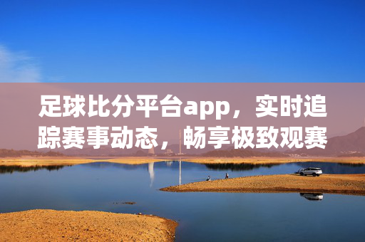 足球比分平台app，实时追踪赛事动态，畅享极致观赛体验